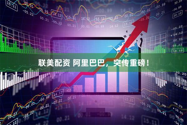 联美配资 阿里巴巴，突传重磅！