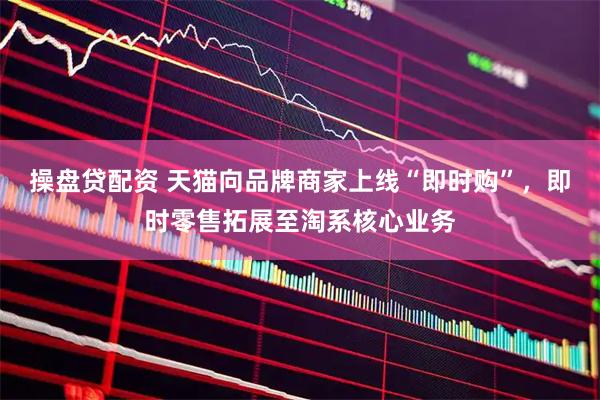 操盘贷配资 天猫向品牌商家上线“即时购”，即时零售拓展至淘系核心业务
