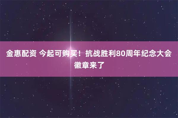 金惠配资 今起可购买！抗战胜利80周年纪念大会徽章来了
