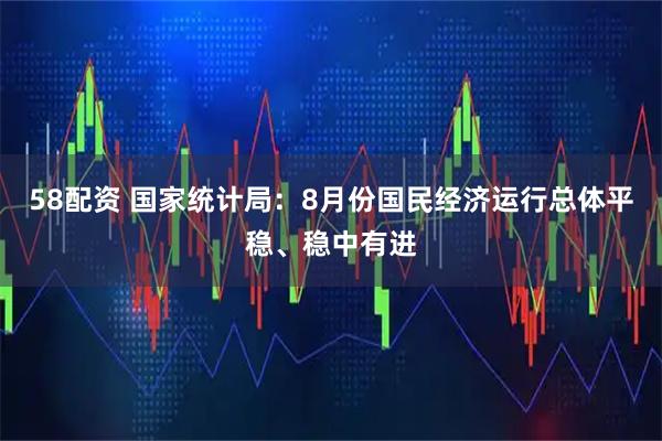 58配资 国家统计局：8月份国民经济运行总体平稳、稳中有进