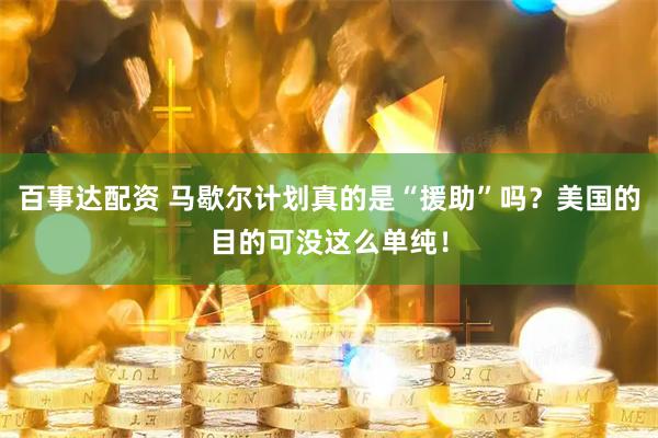 百事达配资 马歇尔计划真的是“援助”吗？美国的目的可没这么单纯！