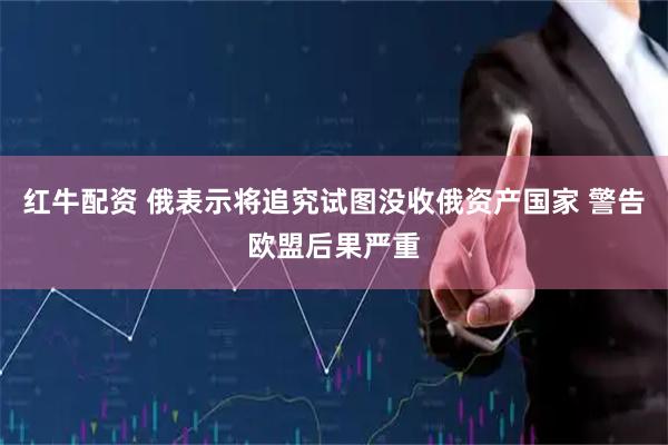 红牛配资 俄表示将追究试图没收俄资产国家 警告欧盟后果严重