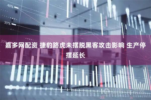 嘉多网配资 捷豹路虎未摆脱黑客攻击影响 生产停摆延长
