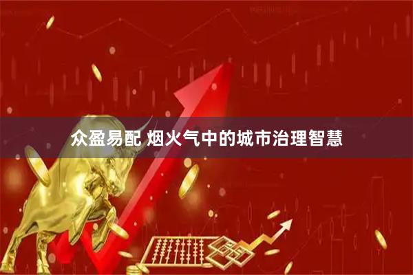 众盈易配 烟火气中的城市治理智慧