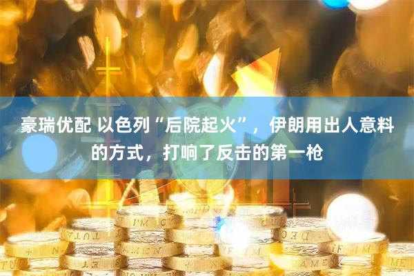 豪瑞优配 以色列“后院起火”，伊朗用出人意料的方式，打响了反击的第一枪