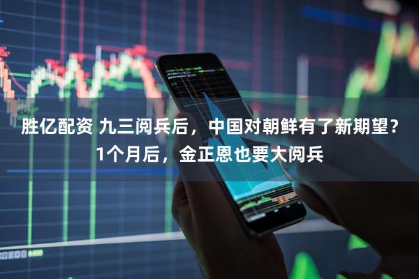 胜亿配资 九三阅兵后，中国对朝鲜有了新期望？1个月后，金正恩也要大阅兵