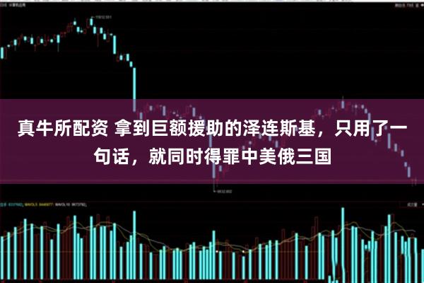 真牛所配资 拿到巨额援助的泽连斯基，只用了一句话，就同时得罪中美俄三国