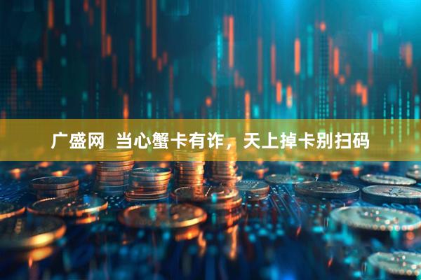 广盛网  当心蟹卡有诈，天上掉卡别扫码