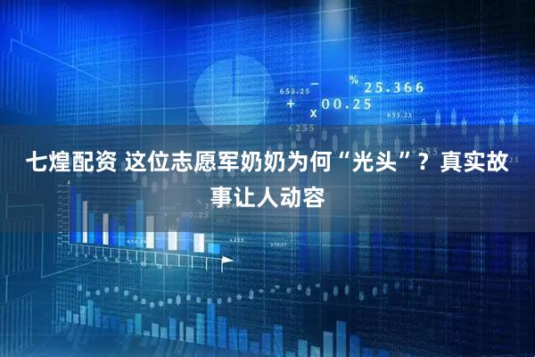 七煌配资 这位志愿军奶奶为何“光头”？真实故事让人动容