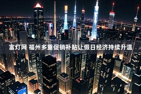 富灯网 福州多重促销补贴让假日经济持续升温