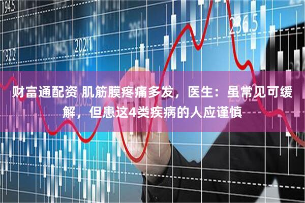 财富通配资 肌筋膜疼痛多发，医生：虽常见可缓解，但患这4类疾病的人应谨慎
