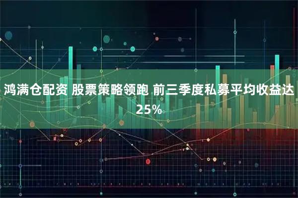鸿满仓配资 股票策略领跑 前三季度私募平均收益达25%