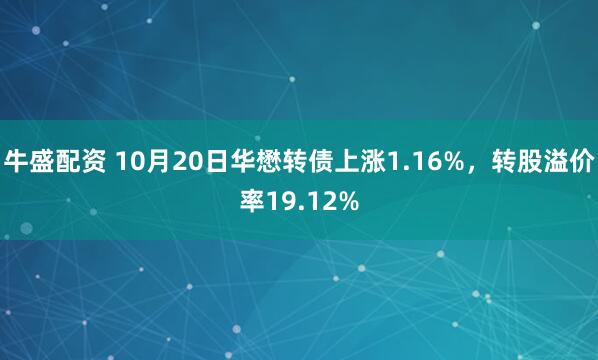 牛盛配资 10月20日华懋转债上涨1.16%，转股溢价率19.12%