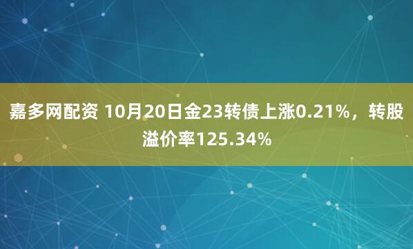 嘉多网配资 10月20日金23转债上涨0.21%，转股溢价率125.34%