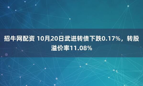 招牛网配资 10月20日武进转债下跌0.17%，转股溢价率11.08%