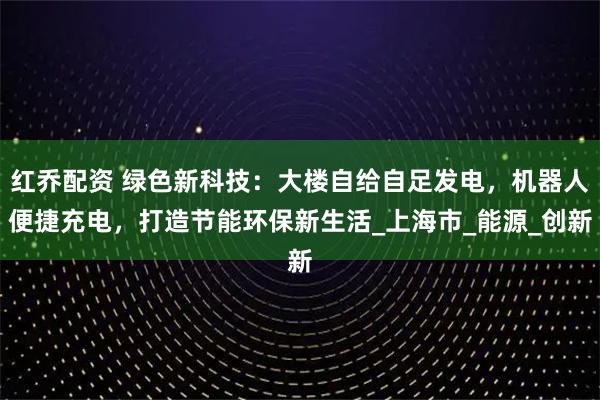 红乔配资 绿色新科技：大楼自给自足发电，机器人便捷充电，打造节能环保新生活_上海市_能源_创新
