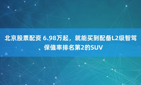 北京股票配资 6.98万起，就能买到配备L2级智驾、保值率排名第2的SUV