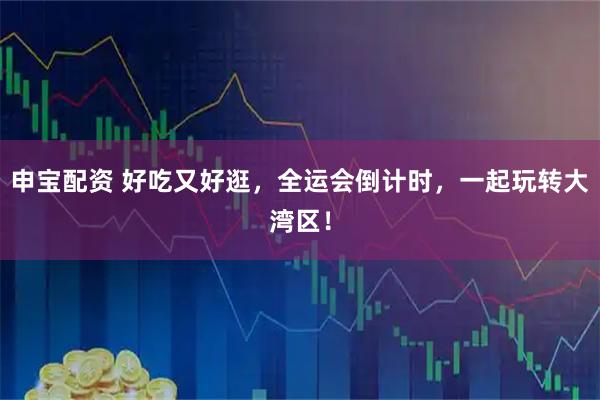 申宝配资 好吃又好逛，全运会倒计时，一起玩转大湾区！