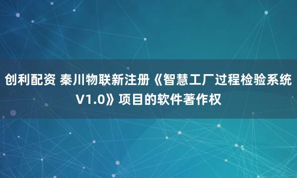 创利配资 秦川物联新注册《智慧工厂过程检验系统V1.0》项目的软件著作权