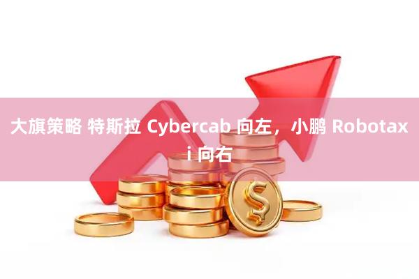 大旗策略 特斯拉 Cybercab 向左，小鹏 Robotaxi 向右