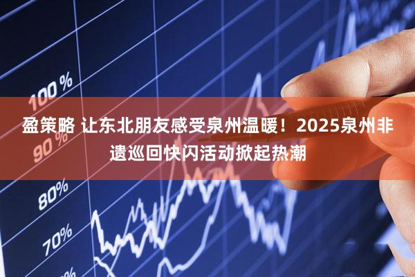 盈策略 让东北朋友感受泉州温暖！2025泉州非遗巡回快闪活动掀起热潮
