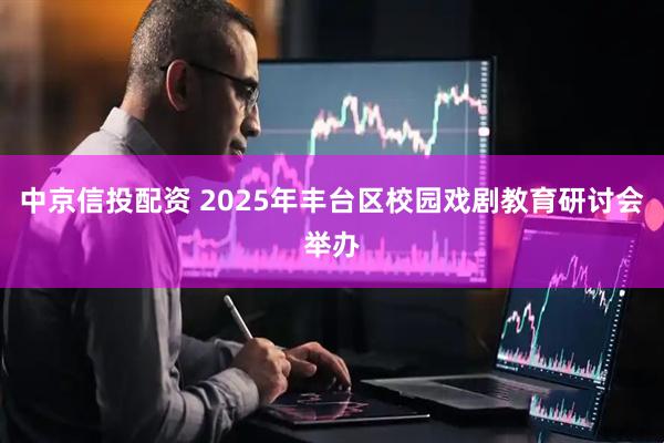 中京信投配资 2025年丰台区校园戏剧教育研讨会举办