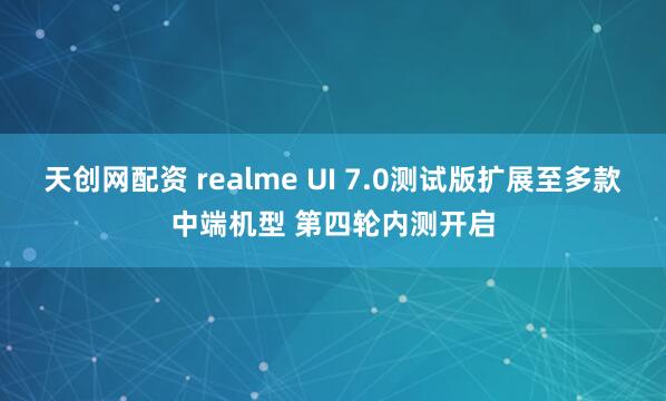 天创网配资 realme UI 7.0测试版扩展至多款中端机型 第四轮内测开启