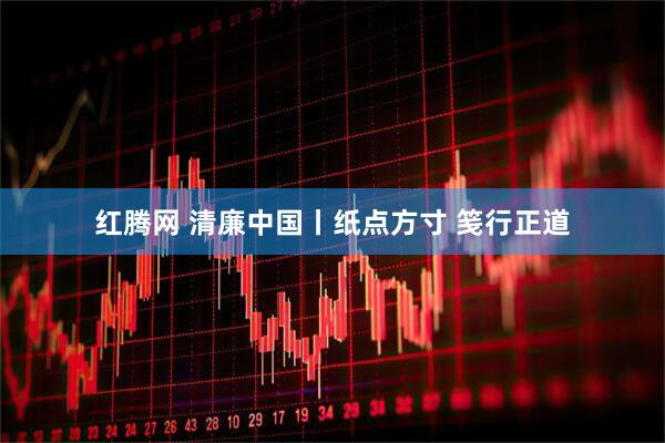 红腾网 清廉中国丨纸点方寸 笺行正道