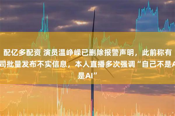 配亿多配资 演员温峥嵘已删除报警声明，此前称有公司批量发布不实信息，本人直播多次强调“自己不是AI”