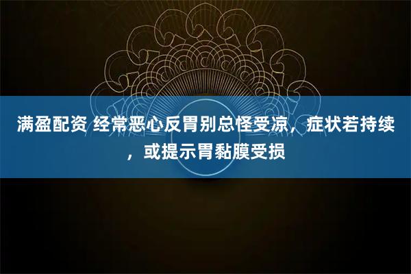 满盈配资 经常恶心反胃别总怪受凉，症状若持续，或提示胃黏膜受损