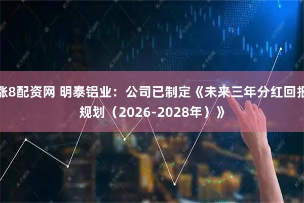 涨8配资网 明泰铝业：公司已制定《未来三年分红回报规划（2026-2028年）》
