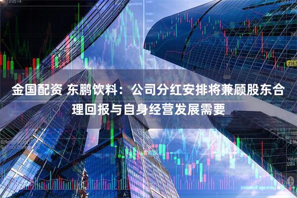金国配资 东鹏饮料：公司分红安排将兼顾股东合理回报与自身经营发展需要