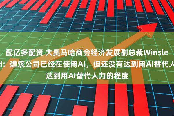 配亿多配资 大奥马哈商会经济发展副总裁Winsley Durand：建筑公司已经在使用AI，但还没有达到用AI替代人力的程度