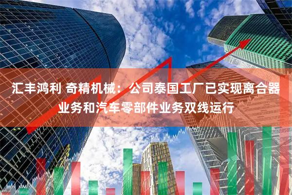 汇丰鸿利 奇精机械：公司泰国工厂已实现离合器业务和汽车零部件业务双线运行