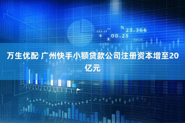 万生优配 广州快手小额贷款公司注册资本增至20亿元